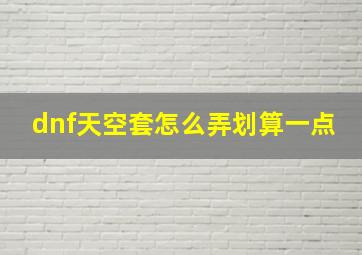 dnf天空套怎么弄划算一点