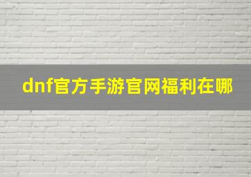 dnf官方手游官网福利在哪