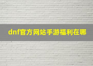 dnf官方网站手游福利在哪