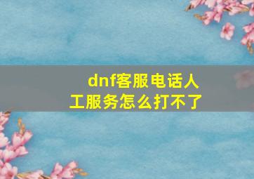 dnf客服电话人工服务怎么打不了