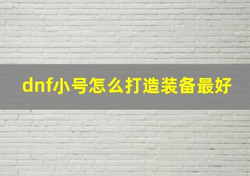 dnf小号怎么打造装备最好