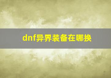 dnf异界装备在哪换