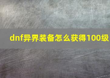 dnf异界装备怎么获得100级