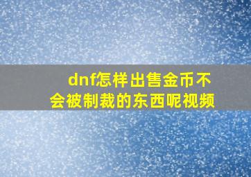 dnf怎样出售金币不会被制裁的东西呢视频