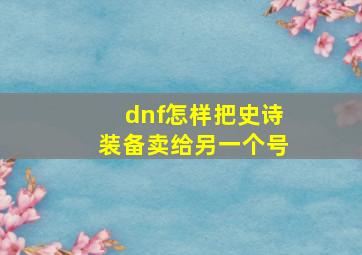 dnf怎样把史诗装备卖给另一个号