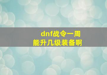 dnf战令一周能升几级装备啊