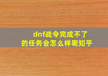 dnf战令完成不了的任务会怎么样呢知乎