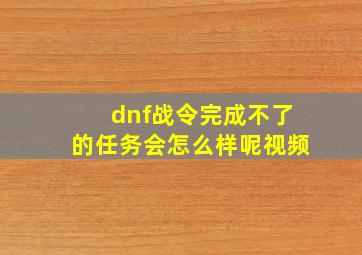 dnf战令完成不了的任务会怎么样呢视频