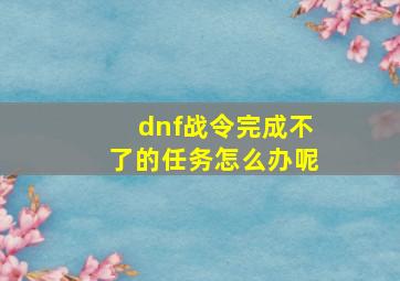 dnf战令完成不了的任务怎么办呢