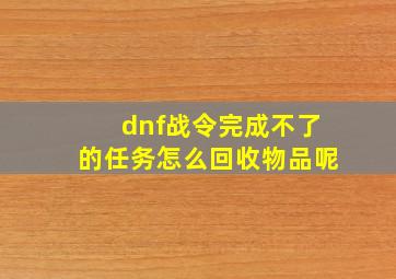 dnf战令完成不了的任务怎么回收物品呢