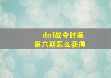 dnf战令时装第六期怎么获得