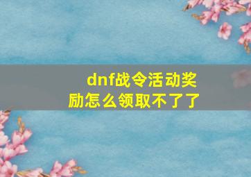 dnf战令活动奖励怎么领取不了了