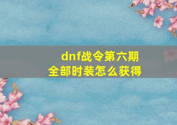 dnf战令第六期全部时装怎么获得