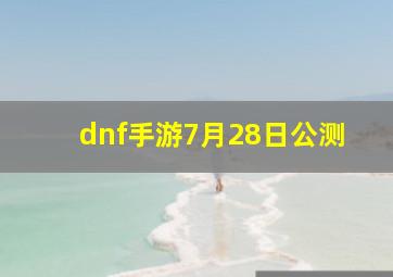 dnf手游7月28日公测