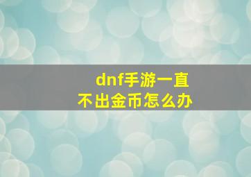 dnf手游一直不出金币怎么办