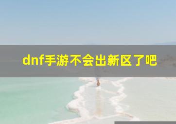 dnf手游不会出新区了吧