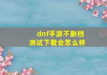 dnf手游不删档测试下载会怎么样