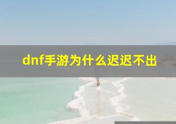 dnf手游为什么迟迟不出