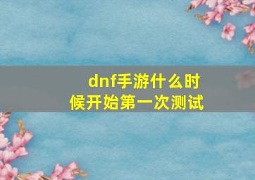 dnf手游什么时候开始第一次测试