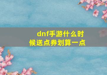 dnf手游什么时候送点券划算一点