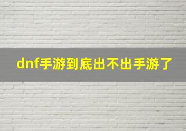 dnf手游到底出不出手游了