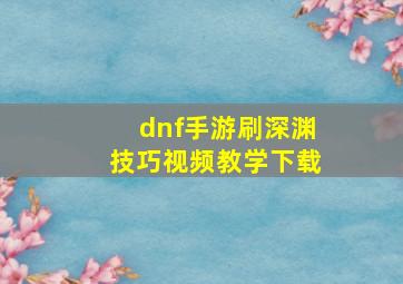 dnf手游刷深渊技巧视频教学下载