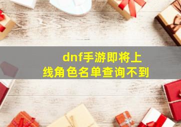 dnf手游即将上线角色名单查询不到