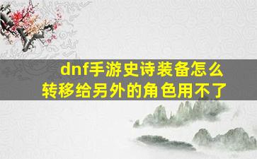 dnf手游史诗装备怎么转移给另外的角色用不了