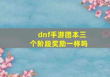 dnf手游团本三个阶段奖励一样吗