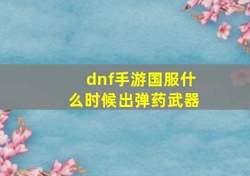 dnf手游国服什么时候出弹药武器