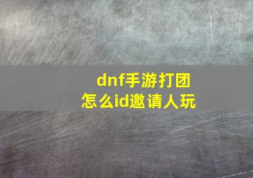 dnf手游打团怎么id邀请人玩