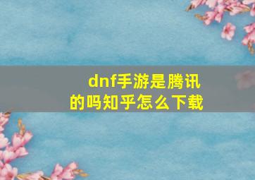 dnf手游是腾讯的吗知乎怎么下载