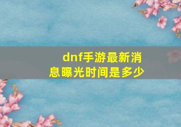 dnf手游最新消息曝光时间是多少