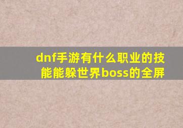 dnf手游有什么职业的技能能躲世界boss的全屏