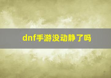 dnf手游没动静了吗