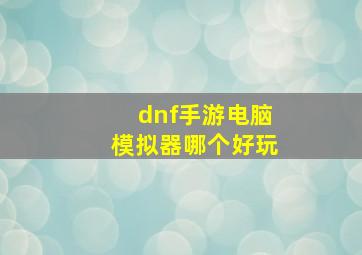 dnf手游电脑模拟器哪个好玩