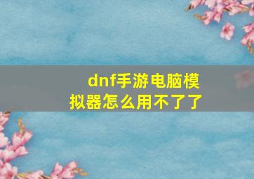 dnf手游电脑模拟器怎么用不了了