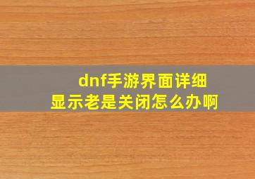 dnf手游界面详细显示老是关闭怎么办啊