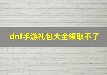 dnf手游礼包大全领取不了