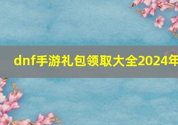 dnf手游礼包领取大全2024年