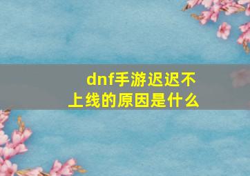 dnf手游迟迟不上线的原因是什么