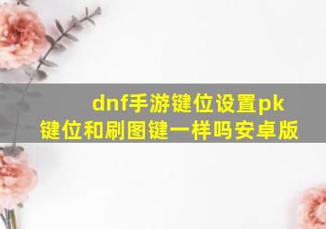 dnf手游键位设置pk键位和刷图键一样吗安卓版