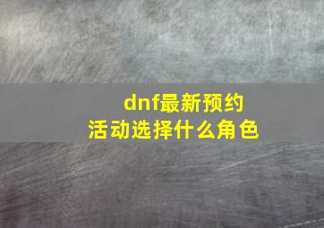 dnf最新预约活动选择什么角色