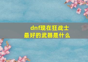 dnf现在狂战士最好的武器是什么