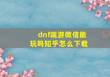 dnf端游微信能玩吗知乎怎么下载