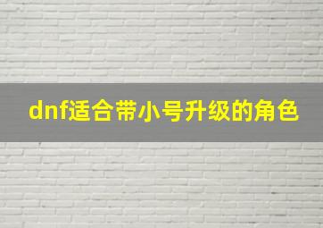 dnf适合带小号升级的角色