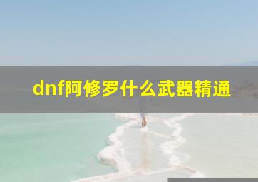 dnf阿修罗什么武器精通