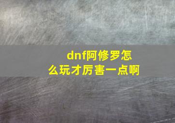 dnf阿修罗怎么玩才厉害一点啊