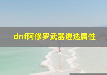 dnf阿修罗武器遴选属性