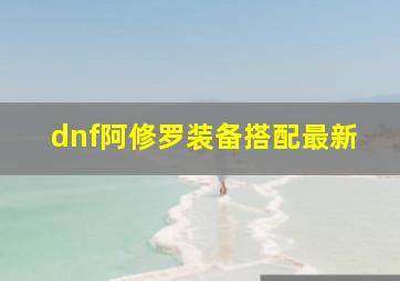 dnf阿修罗装备搭配最新